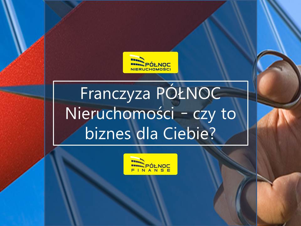 Franczyza PÓŁNOC Nieruchomości – czy to biznes dla Ciebie?